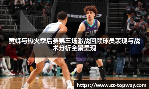 黄蜂与热火季后赛第三场激战回顾球员表现与战术分析全景呈现