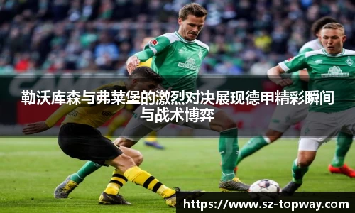 勒沃库森与弗莱堡的激烈对决展现德甲精彩瞬间与战术博弈